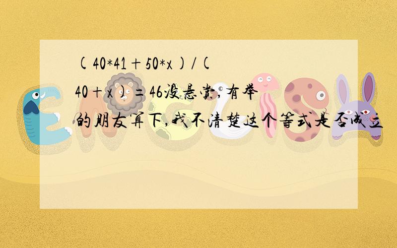 (40*41+50*x)/(40+x)=46没悬赏,有举的朋友算下,我不清楚这个等式是否成立