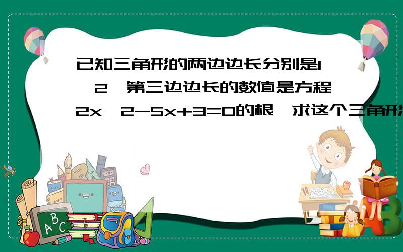 已知三角形的两边边长分别是1`2,第三边边长的数值是方程2x^2-5x+3=0的根,求这个三角形的周长