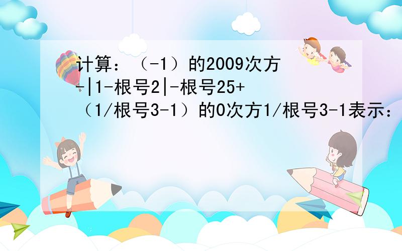 计算：（-1）的2009次方-|1-根号2|-根号25+（1/根号3-1）的0次方1/根号3-1表示：1/（根号3）-1