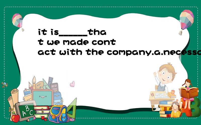 it is______that we made contact with the company.a.necessary b.suggested c.time d.an order