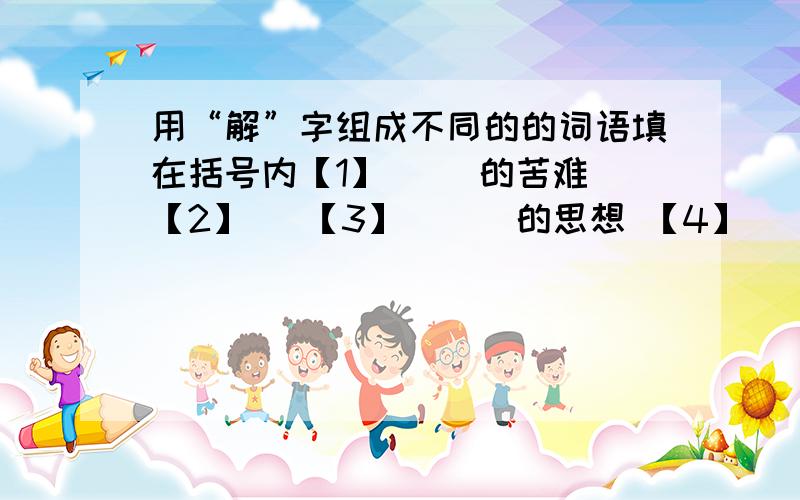 用“解”字组成不同的的词语填在括号内【1】（ ）的苦难 【2】（ 【3】 （ ）的思想 【4】（ ）的现象