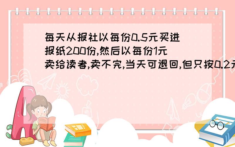 每天从报社以每份0.5元买进报纸200份,然后以每份1元卖给读者,卖不完,当天可退回,但只按0.2元退给,如果每天平均卖出x份,纯收入为Y元.（1）求Y与X之间的函数关系式（要求写出自变量x的取值