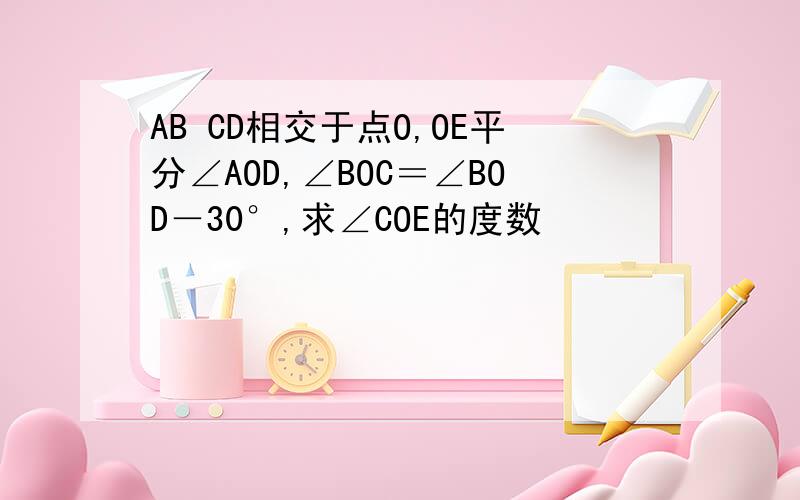 AB CD相交于点O,OE平分∠AOD,∠BOC＝∠BOD－30°,求∠COE的度数