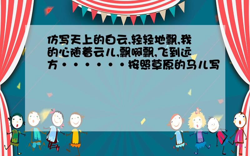 仿写天上的白云,轻轻地飘,我的心随着云儿,飘啊飘,飞到远方······按照草原的马儿写