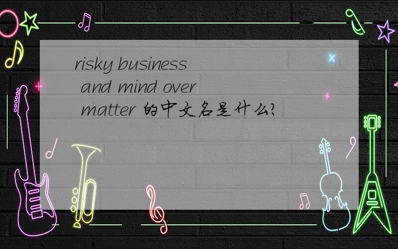 risky business and mind over matter 的中文名是什么?