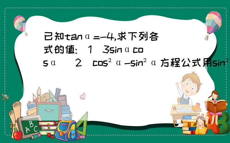 已知tanα=-4,求下列各式的值:(1)3sinαcosα （2）cos²α-sin²α方程公式用sin²α+cos²α=1，sinα÷cosα=-4