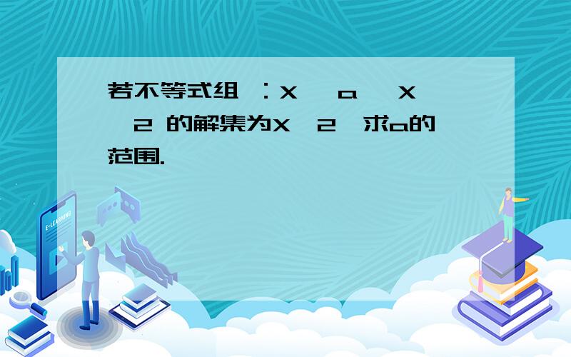 若不等式组 ：X >a ,X>2 的解集为X>2,求a的范围.