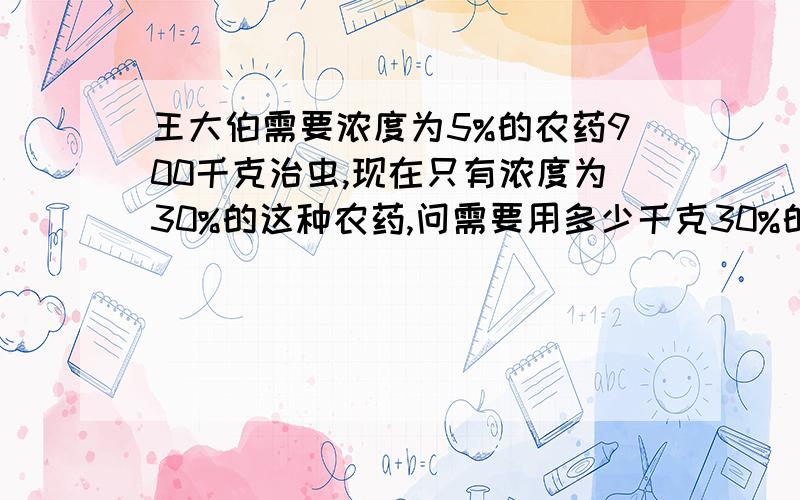 王大伯需要浓度为5%的农药900千克治虫,现在只有浓度为30%的这种农药,问需要用多少千克30%的农药,加多少千克的水才能配成?