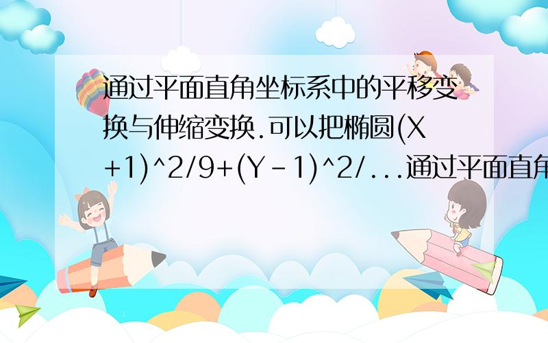 通过平面直角坐标系中的平移变换与伸缩变换.可以把椭圆(X+1)^2/9+(Y-1)^2/...通过平面直角坐标系中的平移变换与伸缩变换.可以把椭圆(X+1)^2/9+(Y-1)^2/4=1变为中心在原点的单位圆.求上述平移变换