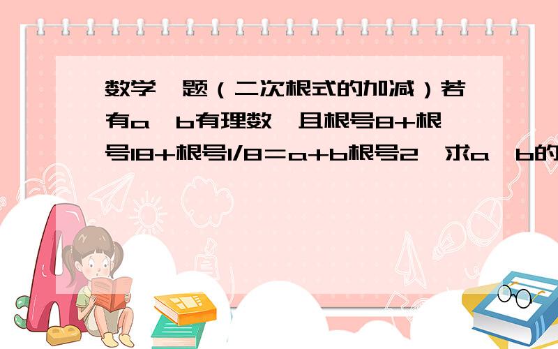 数学一题（二次根式的加减）若有a,b有理数,且根号8+根号18+根号1/8＝a+b根号2,求a,b的值.