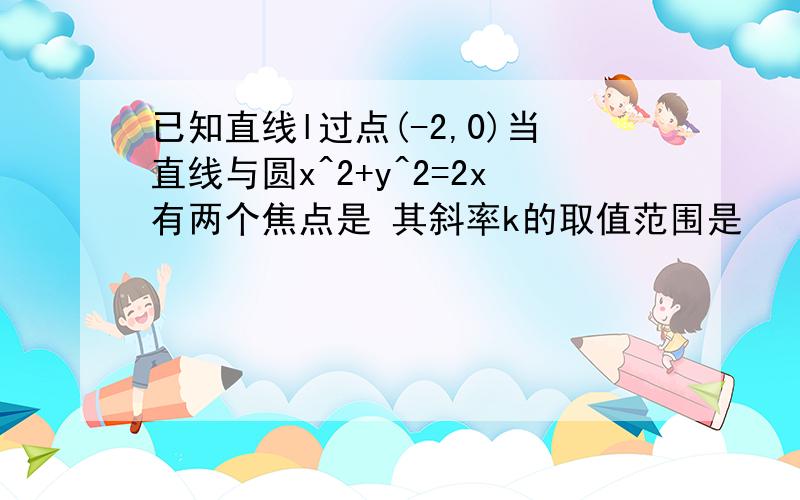 已知直线l过点(-2,0)当直线与圆x^2+y^2=2x有两个焦点是 其斜率k的取值范围是