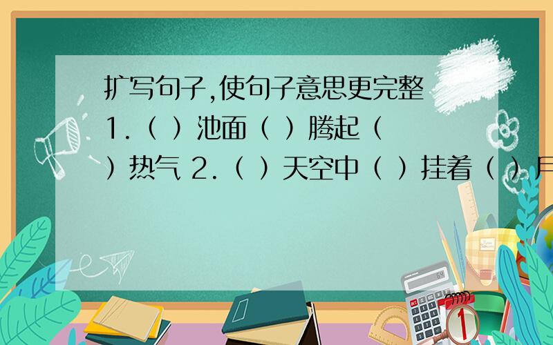 扩写句子,使句子意思更完整 1.（ ）池面（ ）腾起（ ）热气 2.（ ）天空中（ ）挂着（ ）月亮谢请您教我还有3.（ ）的湖水中（ ）小鱼（ ）游着