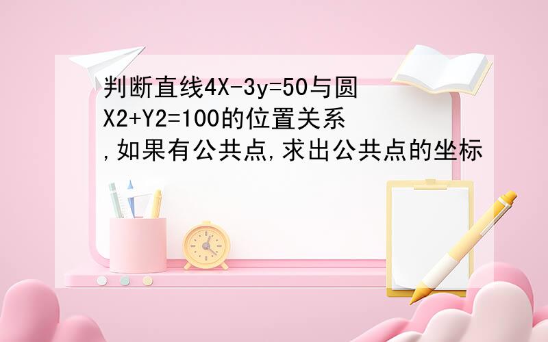 判断直线4X-3y=50与圆X2+Y2=100的位置关系,如果有公共点,求出公共点的坐标