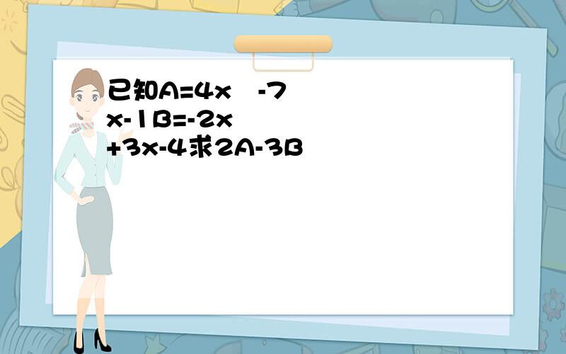 已知A=4x²-7x-1B=-2x²+3x-4求2A-3B