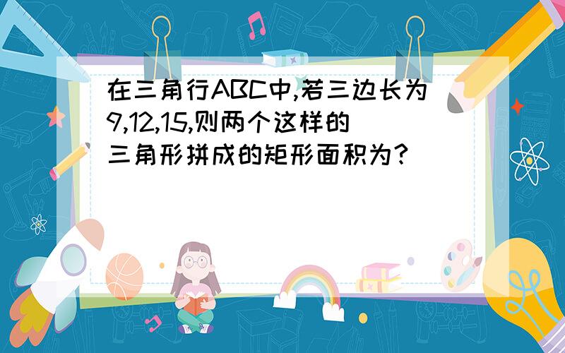 在三角行ABC中,若三边长为9,12,15,则两个这样的三角形拼成的矩形面积为?