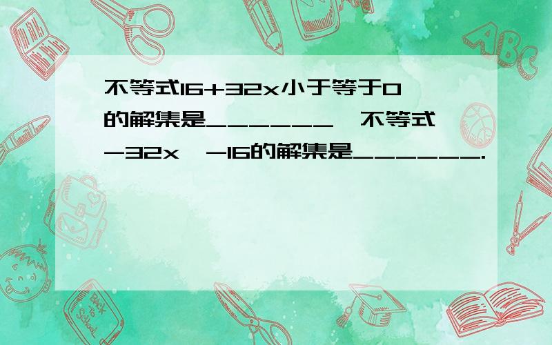 不等式16+32x小于等于0的解集是______,不等式-32x>-16的解集是______.