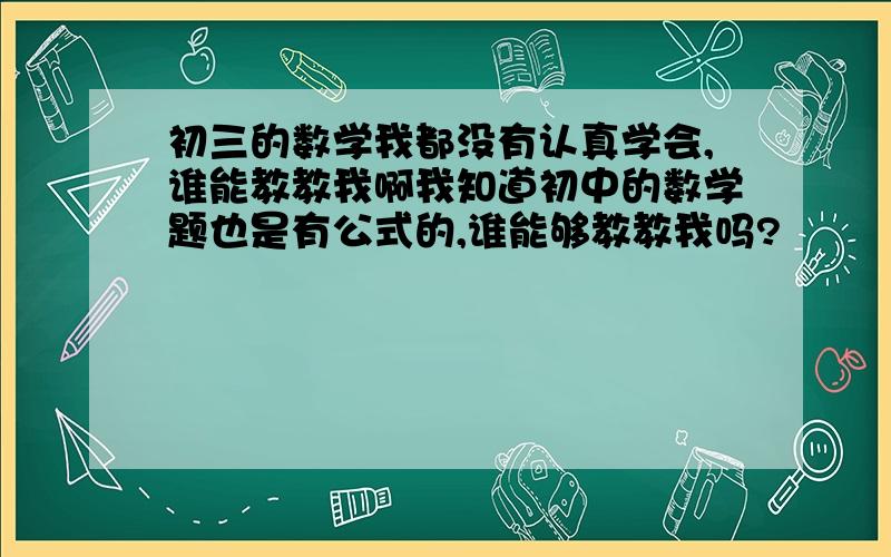 初三的数学我都没有认真学会,谁能教教我啊我知道初中的数学题也是有公式的,谁能够教教我吗?