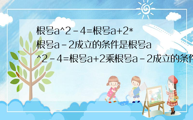 根号a^2-4=根号a+2*根号a-2成立的条件是根号a^2-4=根号a+2乘根号a-2成立的条件是还有一道，3次根号下a^2-1=3次根号下a+1乘3次根号下a-1成立的条件是