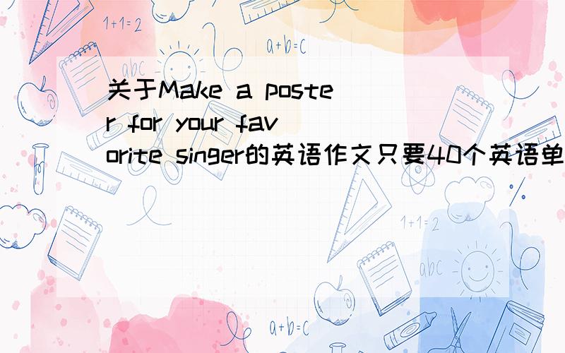 关于Make a poster for your favorite singer的英语作文只要40个英语单词就行了