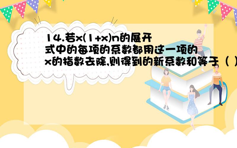 14.若x(1+x)n的展开式中的每项的系数都用这一项的x的指数去除,则得到的新系数和等于（ ） A.(2n+1-1)／(n+14.若x(1+x)n的展开式中的每项的系数都用这一项的x的指数去除,则得到的新系数和等于（