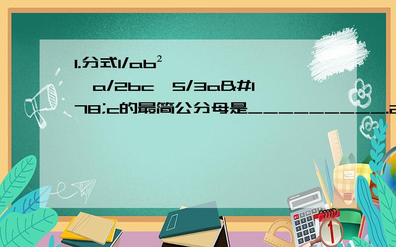 1.分式1/ab²,a/2bc,5/3a²c的最简公分母是_________.2.分式1/x²y与1/xy²通分后的结果分别是_________.3.分式1/a²-1,2/a²-a的最简公分母是_________.4.分式a/by,5c/4ay,4/3cy^4的最简公分母是_____