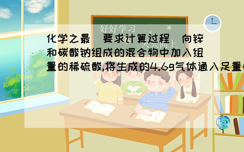 化学之最(要求计算过程)向锌和碳酸钠组成的混合物中加入组量的稀硫酸,将生成的4.6g气体通入足量的石灰水生成10g沉淀,求混合物中锌的质量要的是过程,不要文字叙述,,,汗```6.5g 可是要化学