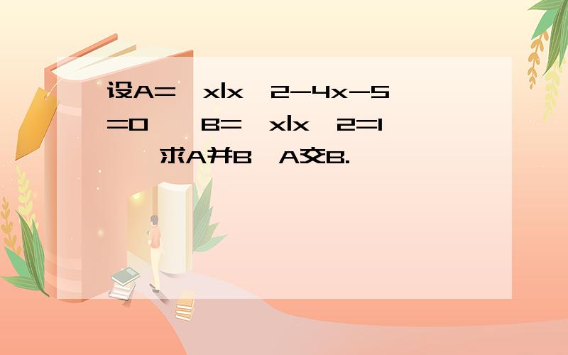 设A=｛x|x^2-4x-5=0},B=｛x|x^2=1｝,求A并B,A交B.