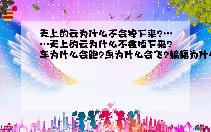 天上的云为什么不会掉下来?……天上的云为什么不会掉下来?车为什么会跑?鸟为什么会飞?蝙蝠为什么要倒着睡,｛因为要写东西,所以我需要答案,而且要简略,明天就要交了｝