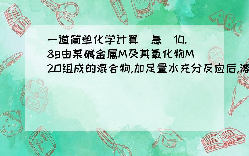 一道简单化学计算（急）10.8g由某碱金属M及其氧化物M2O组成的混合物,加足量水充分反应后,溶液经蒸发和干燥得16g固体.M是什么金属?