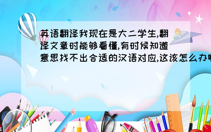 英语翻译我现在是大二学生,翻译文章时能够看懂,有时候知道意思找不出合适的汉语对应,这该怎么办啊?怎么能提高汉语水平