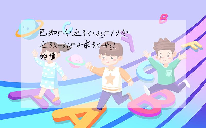 已知5分之3x+2y=10分之3x-2y=2求3x-4y的值