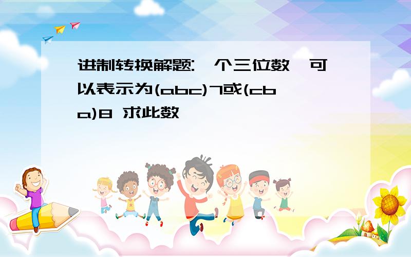 进制转换解题:一个三位数,可以表示为(abc)7或(cba)8 求此数