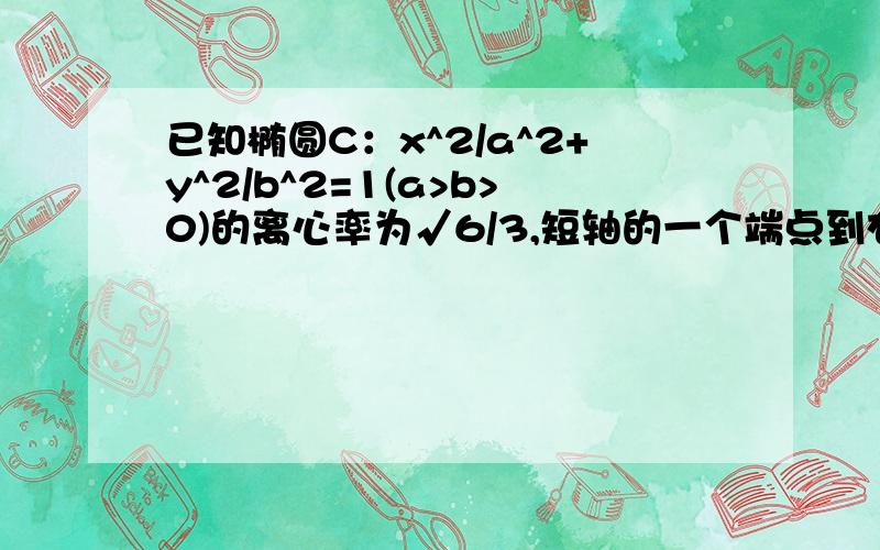 已知椭圆C：x^2/a^2+y^2/b^2=1(a>b>0)的离心率为√6/3,短轴的一个端点到右焦点的距离为3.1,求C的方程已知椭圆C：x^2/a^2+y^2/b^2=1(a>b>0)的离心率为√6/3,短轴的一个端点到右焦点的距离为3.1,求C的方程