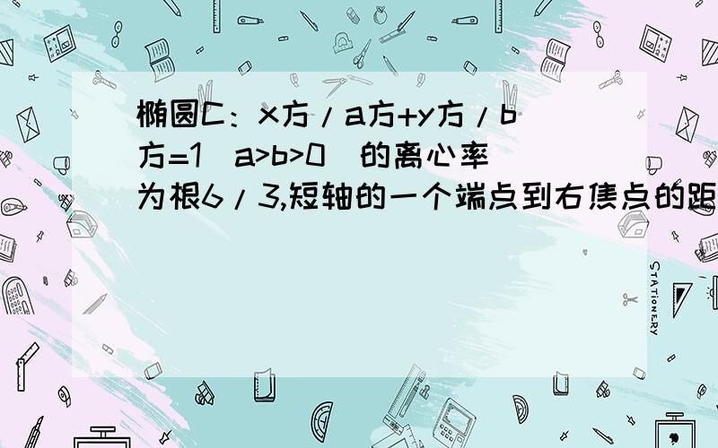 椭圆C：x方/a方+y方/b方=1(a>b>0)的离心率为根6/3,短轴的一个端点到右焦点的距离为根3,求椭圆C的方程