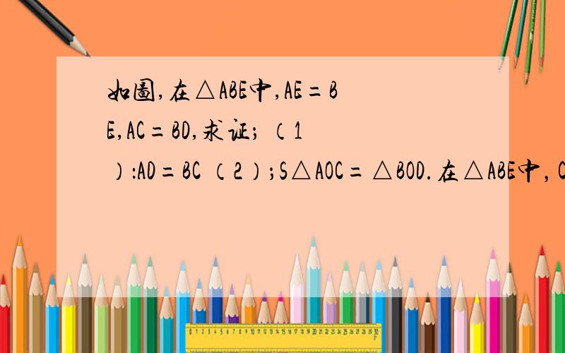 如图,在△ABE中,AE=BE,AC=BD,求证； （1）：AD=BC （2）；S△AOC=△BOD.在△ABE中，C,D分别在AE,BE上；AD,AC交于点O，AE=BE,AC=BD,求证； （1）：AD=BC （2）；S△AOC=△BOD.