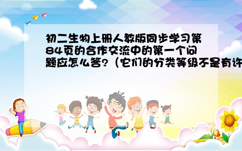 初二生物上册人教版同步学习第84页的合作交流中的第一个问题应怎么答?（它们的分类等级不是有许多种吗?到底应回答哪一种呀?为什么?）