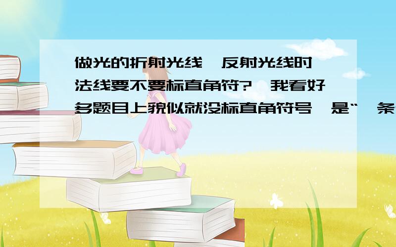 做光的折射光线,反射光线时,法线要不要标直角符?,我看好多题目上貌似就没标直角符号,是“一条光线穿过玻璃砖”之类的作图题,答案上作法线时都没有标直角符号,到底要不要标,或者什么