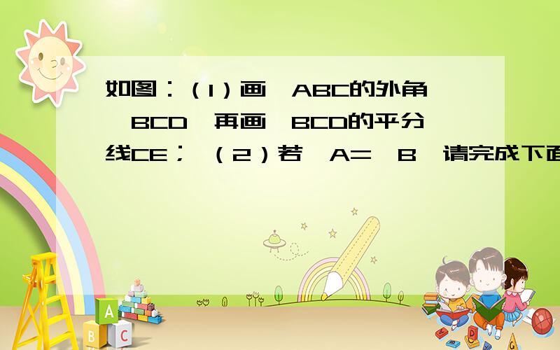 如图：（1）画△ABC的外角∠BCD,再画∠BCD的平分线CE； （2）若∠A=∠B,请完成下面的证明：已知：△ABC如图：（1）画△ABC的外角∠BCD,再画∠BCD的平分线CE；（2）若∠A=∠B,请完成下面的证明：