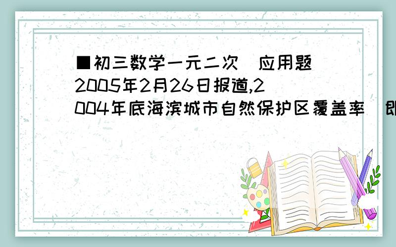 ■初三数学一元二次(应用题)2005年2月26日报道,2004年底海滨城市自然保护区覆盖率(即自然保护区面积占全市面积的百分比)为4.65%,尚未达到国家A级标准,因此市政府决定加快绿化建设,力争到200