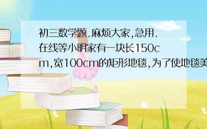 初三数学题.麻烦大家,急用.在线等小明家有一块长150cm,宽100cm的矩形地毯,为了使地毯美观,小明请来工匠在地毯的四周镶上宽度相同的花色地毯,镶完后地毯的面积是原地毯面积的2倍.那么花色