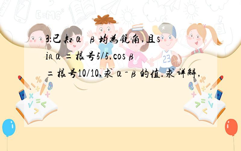 3：已知α β均为锐角,且sinα=根号5/5,cosβ=根号10/10,求α-β的值.求详解,