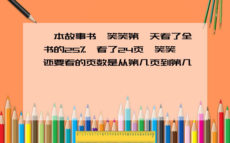 一本故事书,笑笑第一天看了全书的25%,看了24页,笑笑还要看的页数是从第几页到第几