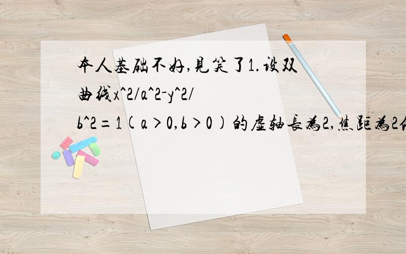 本人基础不好,见笑了1.设双曲线x^2/a^2-y^2/b^2=1(a>0,b>0)的虚轴长为2,焦距为2倍根号3,则双曲线渐近线方程为?2.从高出海平面h米的小岛看到其正东方向有一只船俯角为30度,在小岛的南偏西60度方向