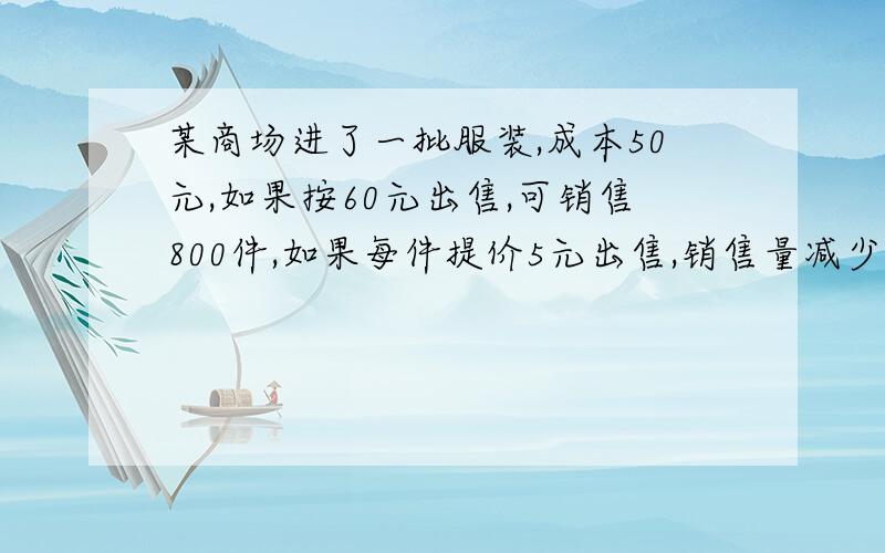 某商场进了一批服装,成本50元,如果按60元出售,可销售800件,如果每件提价5元出售,销售量减少100件,如果商店销售这批服装要获利一万二,这批服装售价应定为多少元?商店应该进服装多少件?一