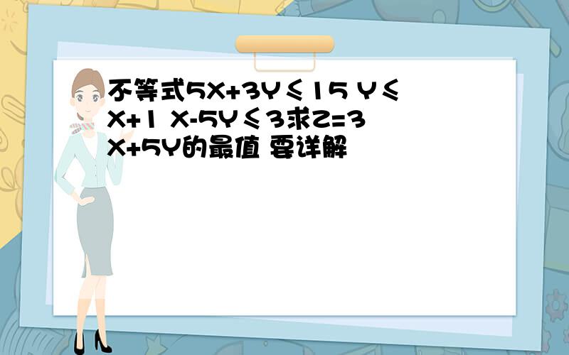 不等式5X+3Y≤15 Y≤X+1 X-5Y≤3求Z=3X+5Y的最值 要详解