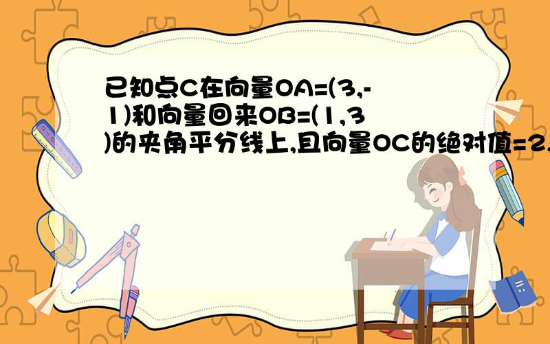 已知点C在向量OA=(3,-1)和向量回来OB=(1,3)的夹角平分线上,且向量OC的绝对值=2,求点C坐标高一向量