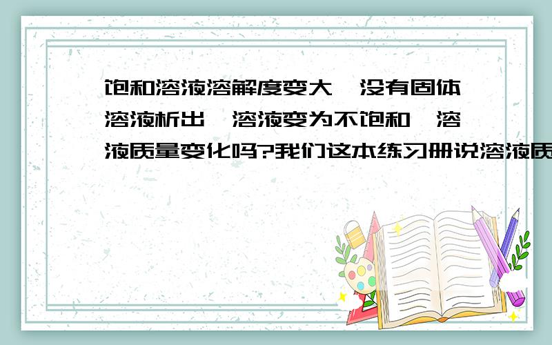 饱和溶液溶解度变大,没有固体溶液析出,溶液变为不饱和,溶液质量变化吗?我们这本练习册说溶液质量不变,我就很好奇.如果原来饱和溶液有一些固体没有被溶解,那么应该不计入溶质质量.溶