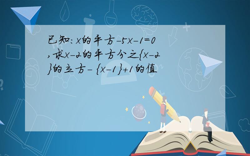 已知：x的平方-5x-1=0,求x-2的平方分之{x-2}的立方- {x-1}+1的值