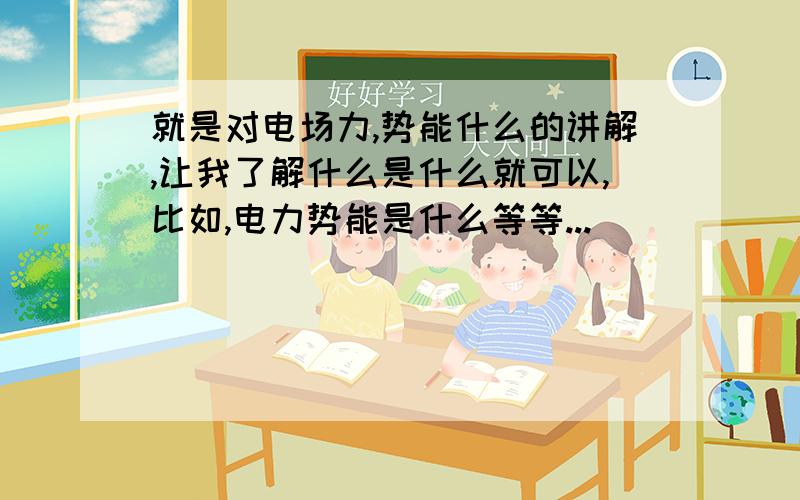 就是对电场力,势能什么的讲解,让我了解什么是什么就可以,比如,电力势能是什么等等...