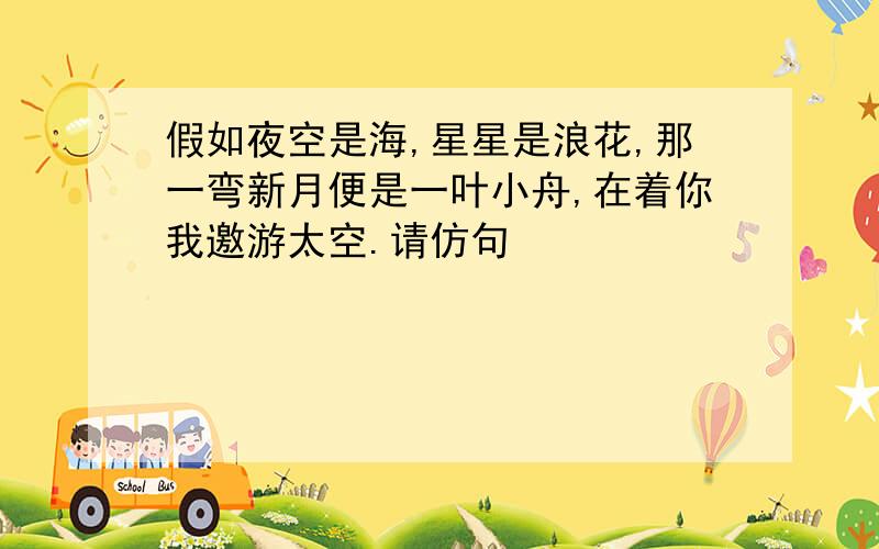 假如夜空是海,星星是浪花,那一弯新月便是一叶小舟,在着你我邀游太空.请仿句